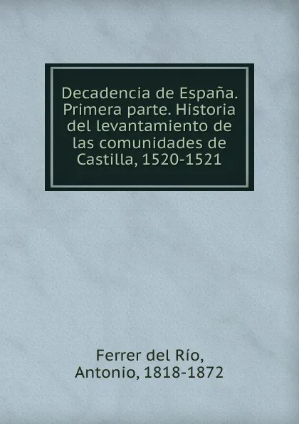 Обложка книги Decadencia de Espana. Primera parte. Historia del levantamiento de las comunidades de Castilla, 1520-1521, Antonio Ferrer del Río