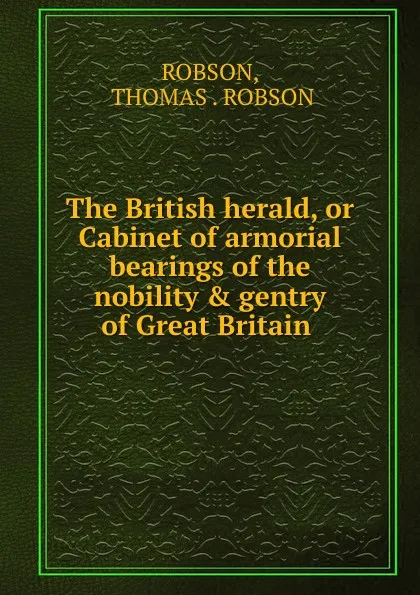 Обложка книги The British herald, or Cabinet of armorial bearings of the nobility . gentry of Great Britain ., Thomas Robson