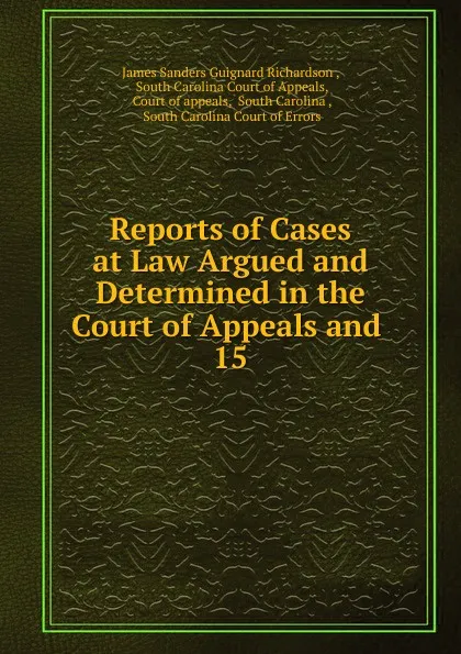 Обложка книги Reports of Cases at Law Argued and Determined in the Court of Appeals and . 15, James Sanders Guignard Richardson