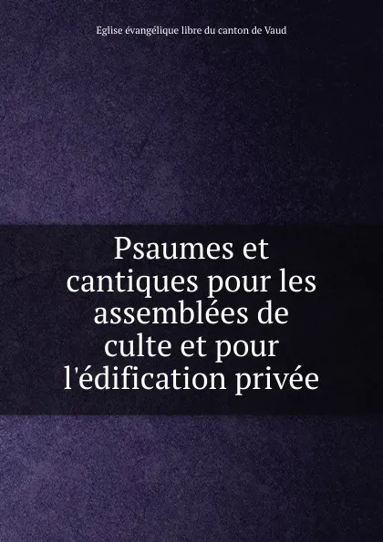 Обложка книги Psaumes et cantiques pour les assemblees de culte et pour l.edification privee., Eglise évangélique libre du canton de Vaud