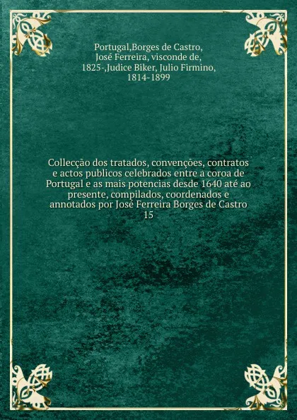 Обложка книги Colleccao dos tratados, convencoes, contratos e actos publicos celebrados entre a coroa de Portugal e as mais potencias desde 1640 ate ao presente, compilados, coordenados e annotados por Jose Ferreira Borges de Castro. 15, José Borges de Castro