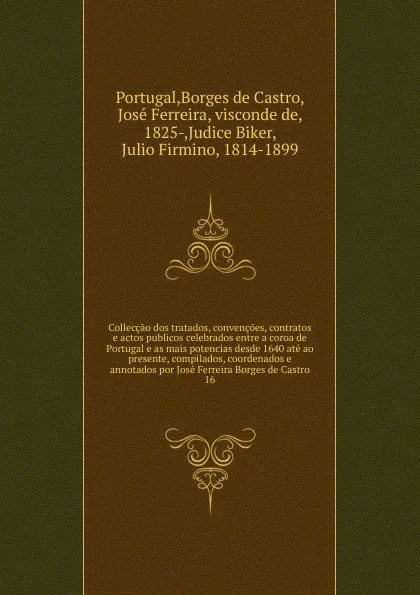 Обложка книги Colleccao dos tratados, convencoes, contratos e actos publicos celebrados entre a coroa de Portugal e as mais potencias desde 1640 ate ao presente, compilados, coordenados e annotados por Jose Ferreira Borges de Castro. 16, José Borges de Castro