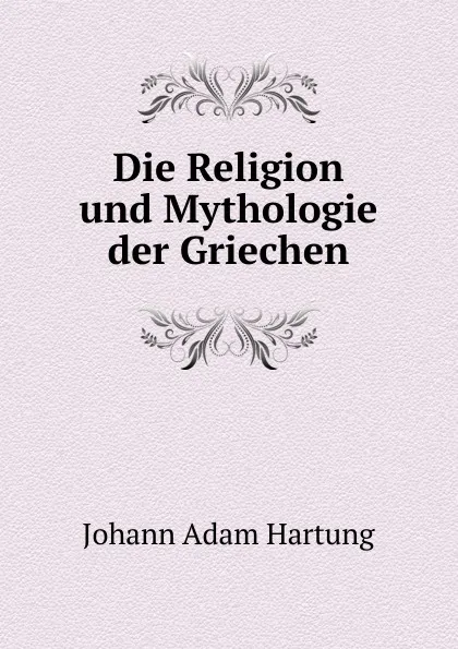 Обложка книги Die Religion und Mythologie der Griechen, Johann Adam Hartung