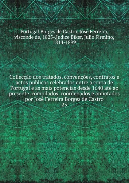 Обложка книги Colleccao dos tratados, convencoes, contratos e actos publicos celebrados entre a coroa de Portugal e as mais potencias desde 1640 ate ao presente, compilados, coordenados e annotados por Jose Ferreira Borges de Castro. 23, José Borges de Castro