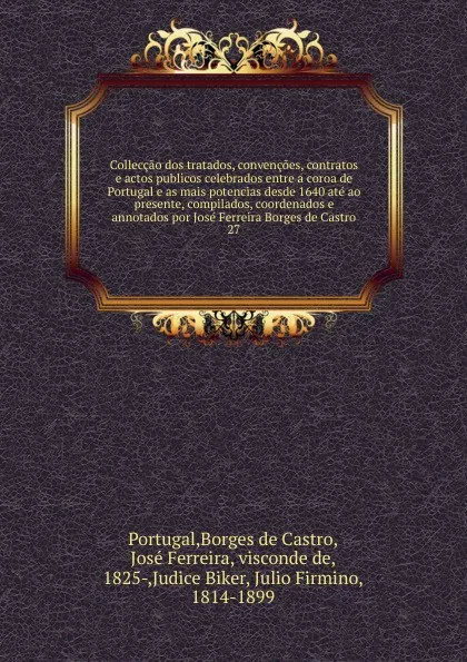 Обложка книги Colleccao dos tratados, convencoes, contratos e actos publicos celebrados entre a coroa de Portugal e as mais potencias desde 1640 ate ao presente, compilados, coordenados e annotados por Jose Ferreira Borges de Castro. 27, José Borges de Castro