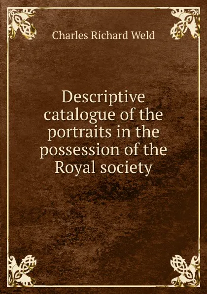 Обложка книги Descriptive catalogue of the portraits in the possession of the Royal society, Charles Richard Weld