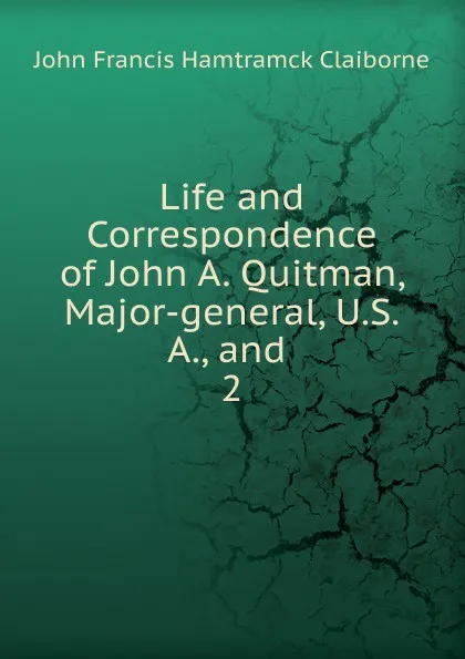 Обложка книги Life and Correspondence of John A. Quitman, Major-general, U.S.A., and . 2, John Francis Hamtramck Claiborne