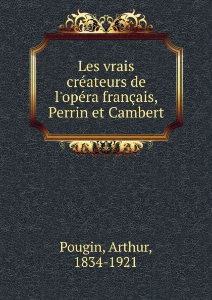 Обложка книги Les vrais createurs de l.opera francais, Perrin et Cambert, Arthur Pougin