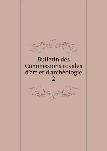 Обложка книги Bulletin des Commissions royales d.art et d.archeologie. 2, Belgium. Commissions royales d'art et d'archéologie