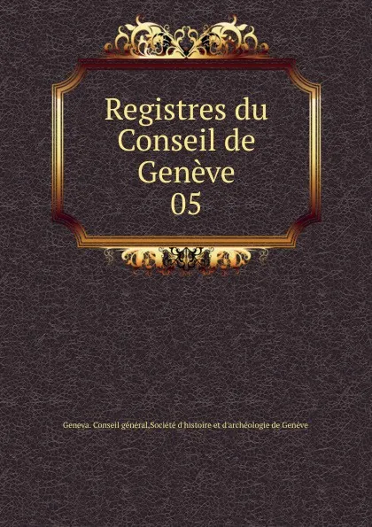 Обложка книги Registres du Conseil de Geneve. 05, Geneva. Conseil général