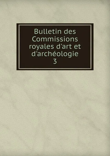 Обложка книги Bulletin des Commissions royales d.art et d.archeologie. 3, Belgium. Commissions royales d'art et d'archéologie