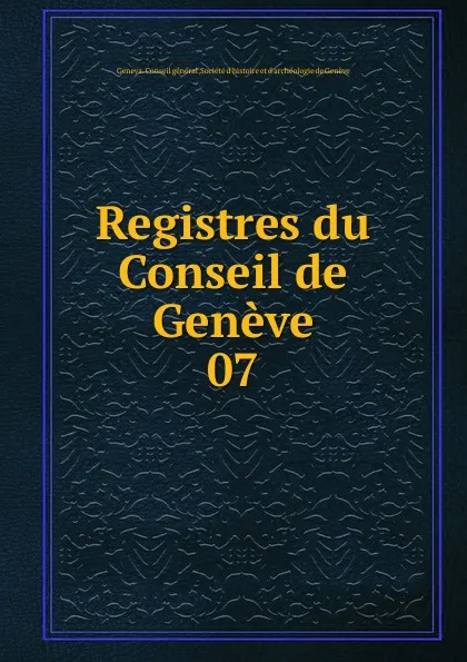 Обложка книги Registres du Conseil de Geneve. 07, Geneva. Conseil général