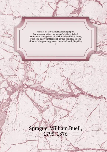 Обложка книги Annals of the American pulpit; or, Commemorative notices of distinguished American clergymen of various denominations, from the early settlement of the country to the close of the year eighteen hundred and fifty-five. 2, William Buell Sprague