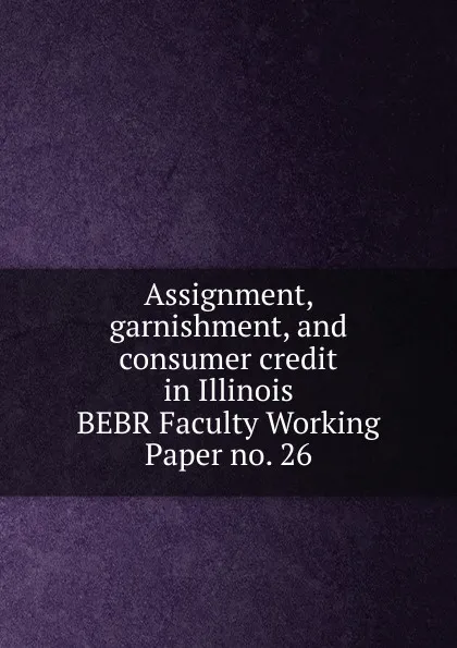 Обложка книги Assignment, garnishment, and consumer credit in Illinois. BEBR Faculty Working Paper no. 26, Francis M. Rush