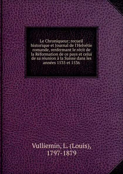 Обложка книги Le Chroniqueur; recueil historique et Journal de l.Helvetie romande, renfermant le recit de la Reformation de ce pays et celui de sa reunion a la Suisse dans les annees 1535 et 1536, Louis Vulliemin