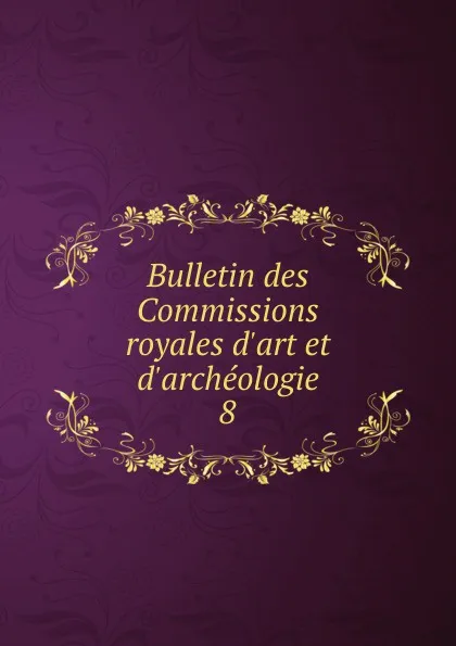 Обложка книги Bulletin des Commissions royales d.art et d.archeologie. 8, Belgium. Commissions royales d'art et d'archéologie