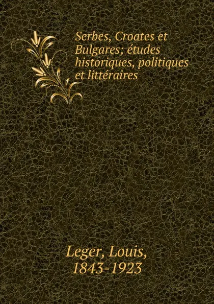 Обложка книги Serbes, Croates et Bulgares; etudes historiques, politiques et litteraires, Louis Leger