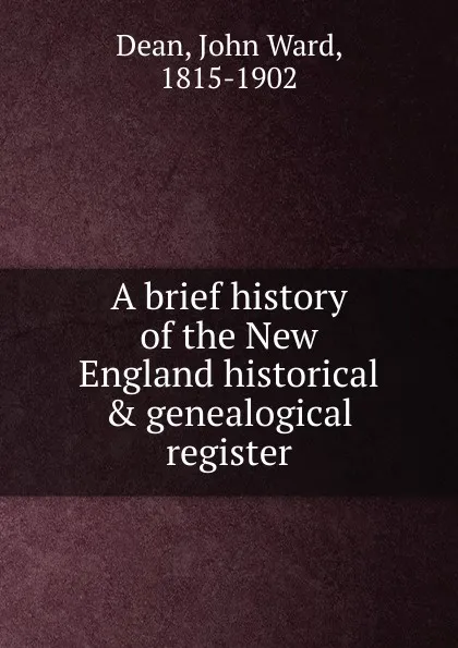 Обложка книги A brief history of the New England historical . genealogical register, John Ward Dean