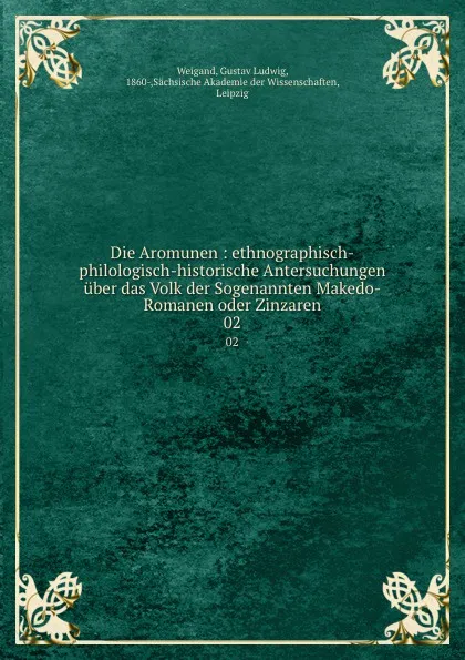 Обложка книги Die Aromunen : ethnographisch-philologisch-historische Antersuchungen uber das Volk der Sogenannten Makedo-Romanen oder Zinzaren. 02, Gustav Ludwig Weigand