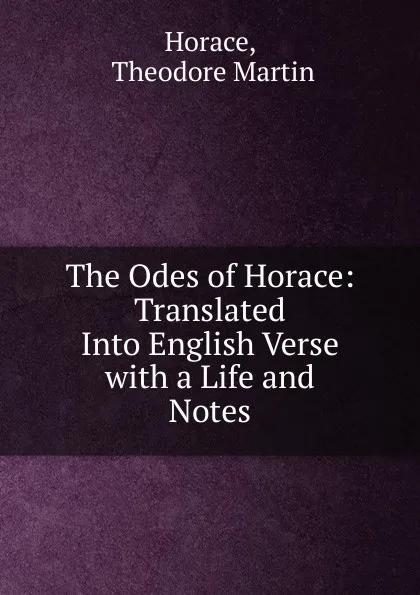 Обложка книги The Odes of Horace: Translated Into English Verse with a Life and Notes, Theodore Martin Horace