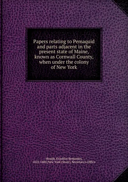 Обложка книги Papers relating to Pemaquid and parts adjacent in the present state of Maine, known as Cornwall County, when under the colony of New York, Hough Franklin Benjamin