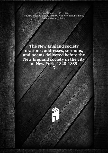 Обложка книги The New England society orations; addresses, sermons, and poems delivered before the New England society in the city of New York, 1820-1885. 3, Cephas Brainerd