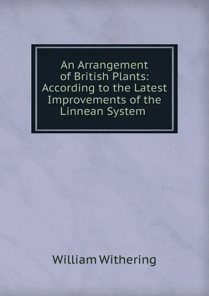 Обложка книги An Arrangement of British Plants: According to the Latest Improvements of the Linnean System ., William Withering