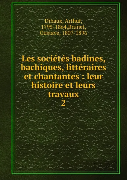 Обложка книги Les societes badines, bachiques, litteraires et chantantes : leur histoire et leurs travaux. 2, Arthur Dinaux