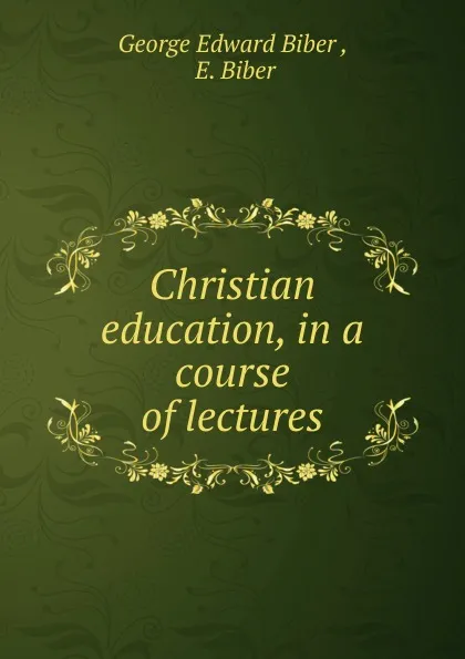 Обложка книги Christian education, in a course of lectures, George Edward Biber