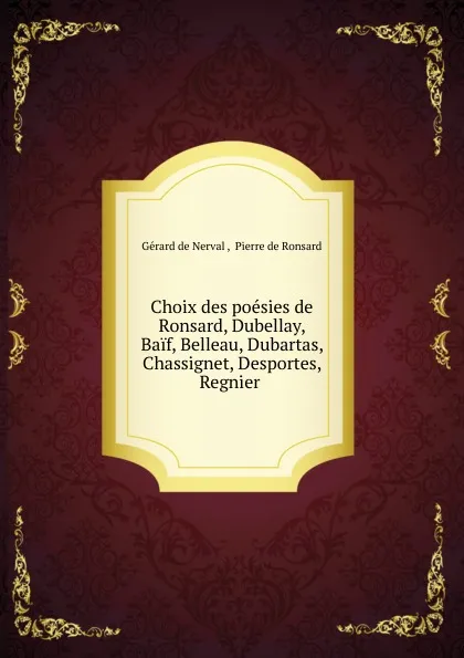 Обложка книги Choix des poesies de Ronsard, Dubellay, Baif, Belleau, Dubartas, Chassignet, Desportes, Regnier ., Gérard de Nerval