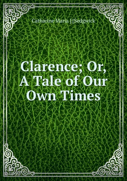 Обложка книги Clarence; Or, A Tale of Our Own Times, Catharine Maria Sedgwick