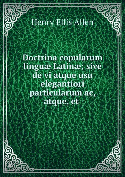 Обложка книги Doctrina copularum linguae Latinae; sive de vi atque usu elegantiori particularum ac, atque, et, Henry Ellis Allen