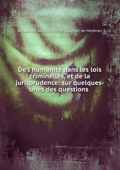 Обложка книги De l.humanite dans les lois criminelles, et de la jurisprudence: sur quelques-unes des questions ., Alexandre Jacques D. Gaschon de Molènes