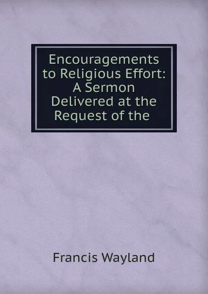 Обложка книги Encouragements to Religious Effort: A Sermon Delivered at the Request of the ., Francis Wayland