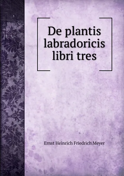 Обложка книги De plantis labradoricis libri tres, Ernst Heinrich Friedrich Meyer