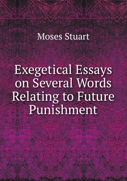 Обложка книги Exegetical Essays on Several Words Relating to Future Punishment, Moses Stuart
