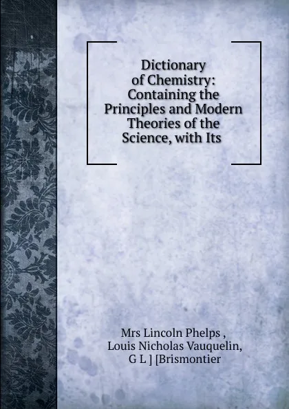 Обложка книги Dictionary of Chemistry: Containing the Principles and Modern Theories of the Science, with Its ., Lincoln Phelps