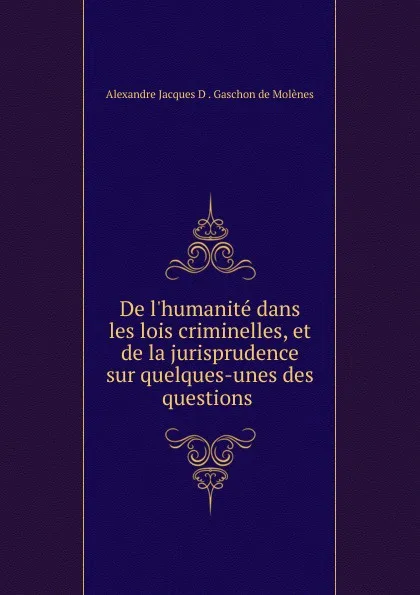 Обложка книги De l.humanite dans les lois criminelles, et de la jurisprudence sur quelques-unes des questions ., Alexandre Jacques D. Gaschon de Molènes