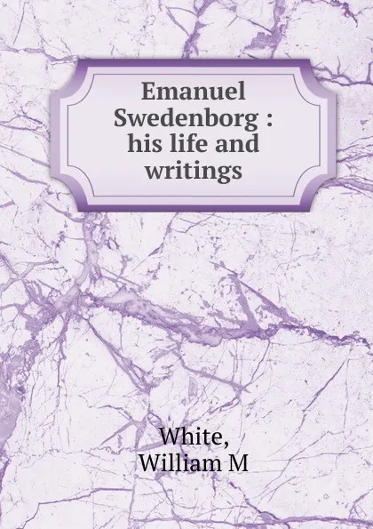 Обложка книги Emanuel Swedenborg : his life and writings, William M. White