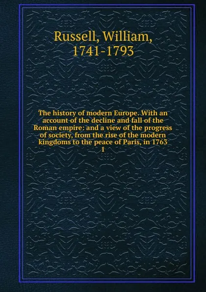 Обложка книги The history of modern Europe. With an account of the decline and fall of the Roman empire: and a view of the progress of society, from the rise of the modern kingdoms to the peace of Paris, in 1763. 1, William Russell