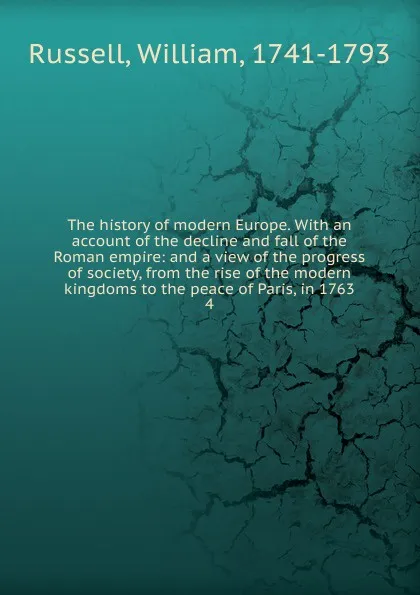 Обложка книги The history of modern Europe. With an account of the decline and fall of the Roman empire: and a view of the progress of society, from the rise of the modern kingdoms to the peace of Paris, in 1763. 4, William Russell