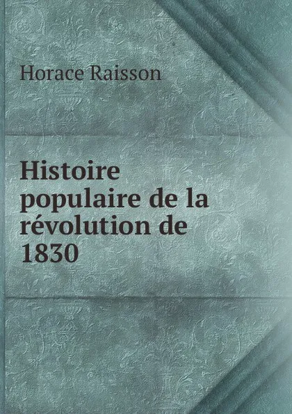 Обложка книги Histoire populaire de la revolution de 1830, Horace Raisson