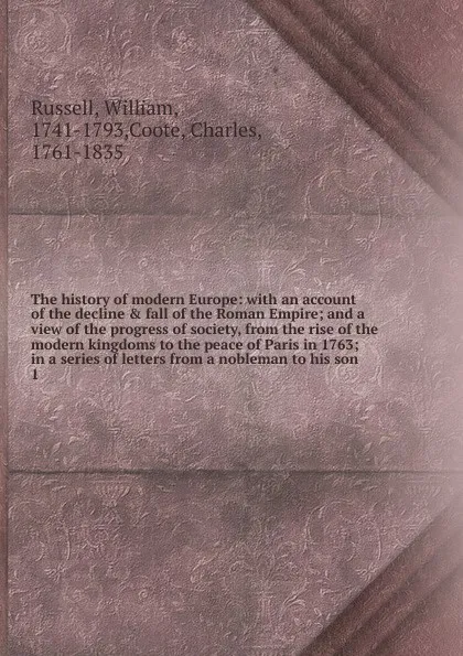 Обложка книги The history of modern Europe: with an account of the decline . fall of the Roman Empire; and a view of the progress of society, from the rise of the modern kingdoms to the peace of Paris in 1763; in a series of letters from a nobleman to his son. 1, William Russell