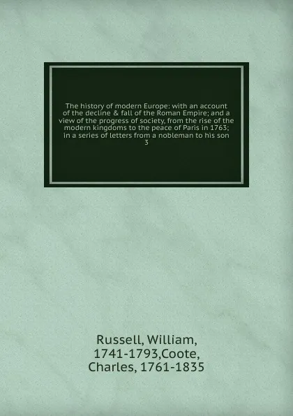 Обложка книги The history of modern Europe: with an account of the decline . fall of the Roman Empire; and a view of the progress of society, from the rise of the modern kingdoms to the peace of Paris in 1763; in a series of letters from a nobleman to his son. 3, William Russell