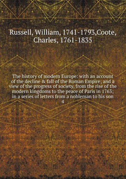 Обложка книги The history of modern Europe: with an account of the decline . fall of the Roman Empire; and a view of the progress of society, from the rise of the modern kingdoms to the peace of Paris in 1763; in a series of letters from a nobleman to his son. 4, William Russell