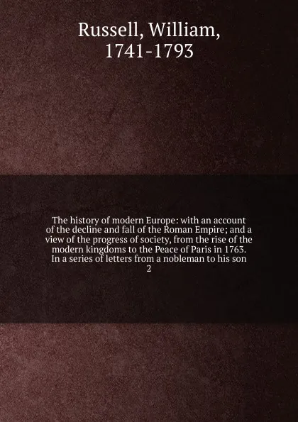 Обложка книги The history of modern Europe: with an account of the decline and fall of the Roman Empire; and a view of the progress of society, from the rise of the modern kingdoms to the Peace of Paris in 1763. In a series of letters from a nobleman to his son. 2, William Russell