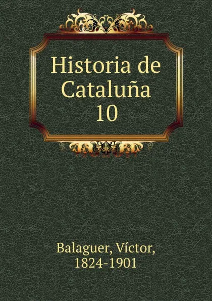 Обложка книги Historia de Cataluna. 10, Victor Balaguer