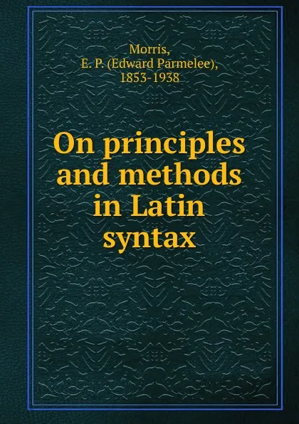 Обложка книги On principles and methods in Latin syntax, Edward Parmelee Morris