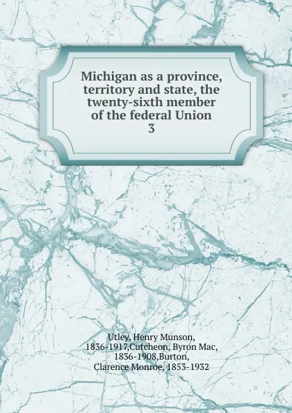 Обложка книги Michigan as a province, territory and state, the twenty-sixth member of the federal Union. 3, Henry Munson Utley