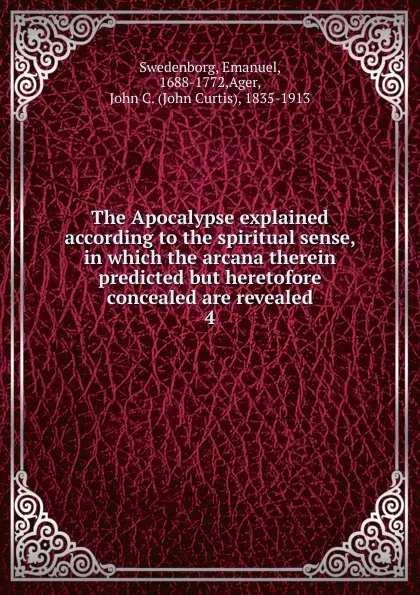 Обложка книги The Apocalypse explained according to the spiritual sense, in which the arcana therein predicted but heretofore concealed are revealed. 4, Emanuel Swedenborg